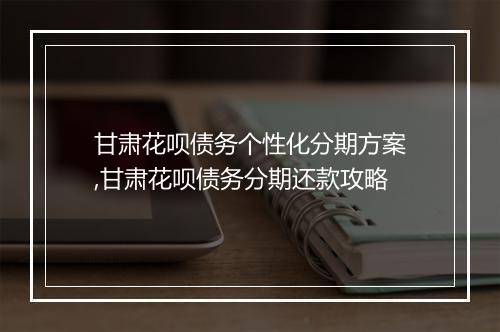 甘肃花呗债务个性化分期方案,甘肃花呗债务分期还款攻略