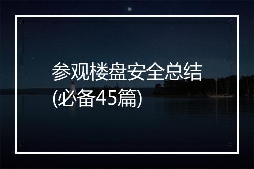 参观楼盘安全总结(必备45篇)