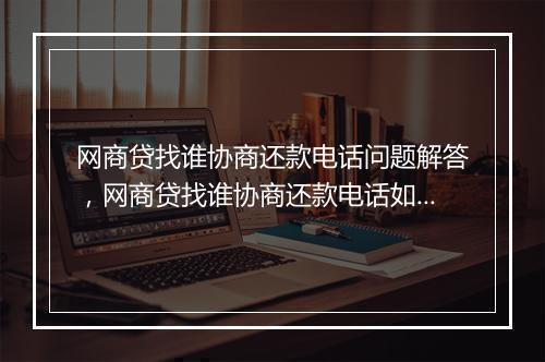 网商贷找谁协商还款电话问题解答，网商贷找谁协商还款电话如何处理