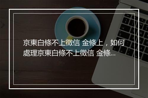 京東白條不上徵信 金條上，如何處理京東白條不上徵信 金條上問題