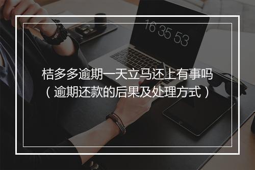 桔多多逾期一天立马还上有事吗（逾期还款的后果及处理方式）