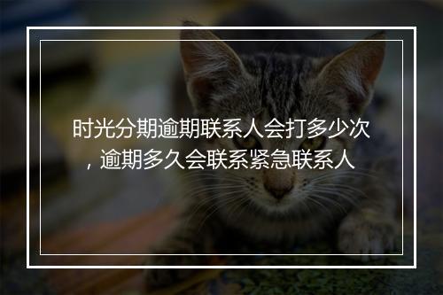 时光分期逾期联系人会打多少次 ，逾期多久会联系紧急联系人