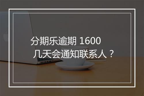 分期乐逾期 1600 几天会通知联系人？