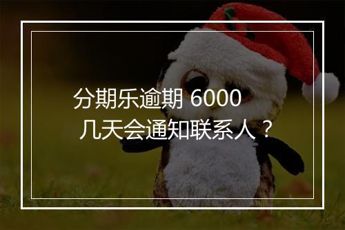 分期乐逾期 6000 几天会通知联系人？