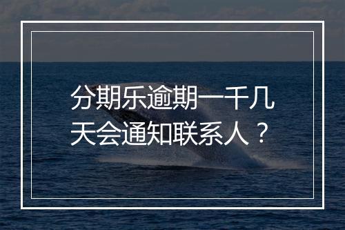 分期乐逾期一千几天会通知联系人？