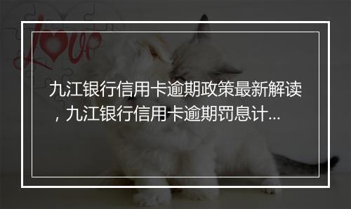 九江银行信用卡逾期政策最新解读，九江银行信用卡逾期罚息计算规则