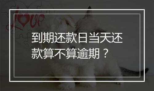 到期还款日当天还款算不算逾期？