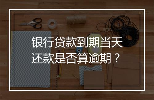 银行贷款到期当天还款是否算逾期？