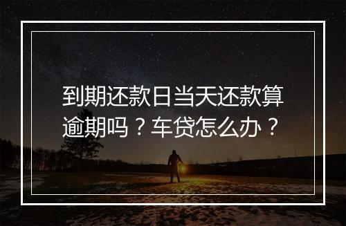 到期还款日当天还款算逾期吗？车贷怎么办？