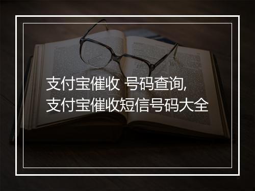 支付宝催收 号码查询,支付宝催收短信号码大全