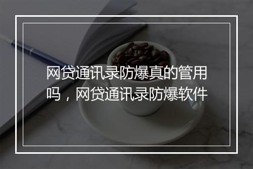 网贷通讯录防爆真的管用吗，网贷通讯录防爆软件
