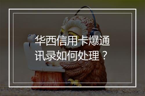 华西信用卡爆通讯录如何处理？
