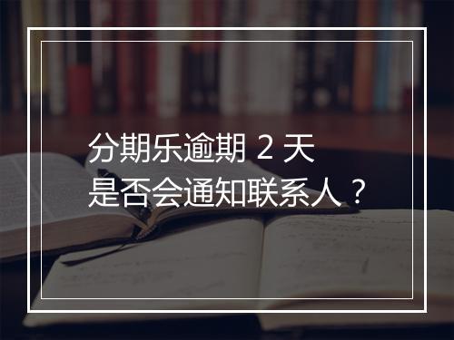 分期乐逾期 2 天是否会通知联系人？