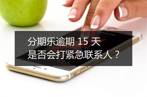 分期乐逾期 15 天是否会打紧急联系人？