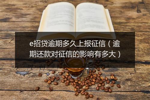 e招贷逾期多久上报征信（逾期还款对征信的影响有多大）