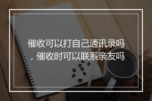 催收可以打自己通讯录吗，催收时可以联系亲友吗