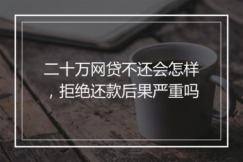 二十万网贷不还会怎样，拒绝还款后果严重吗