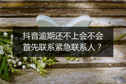 抖音逾期还不上会不会首先联系紧急联系人？