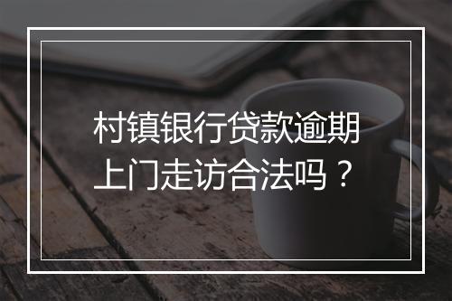 村镇银行贷款逾期上门走访合法吗？