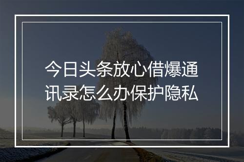 今日头条放心借爆通讯录怎么办保护隐私