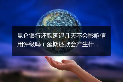 昆仑银行还款延迟几天不会影响信用评级吗（延期还款会产生什么后果）