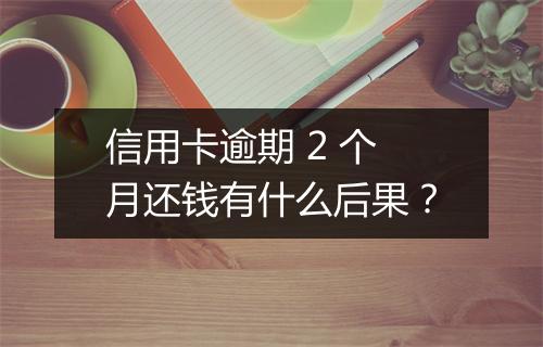 信用卡逾期 2 个月还钱有什么后果？