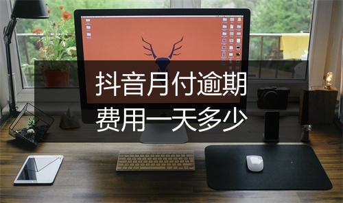 抖音月付逾期费用一天多少