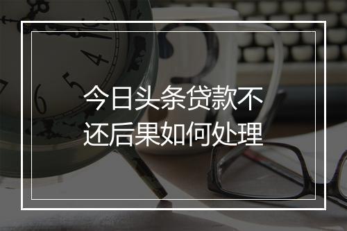今日头条贷款不还后果如何处理