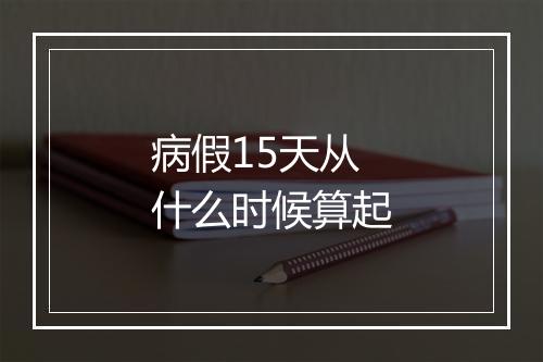 病假15天从什么时候算起