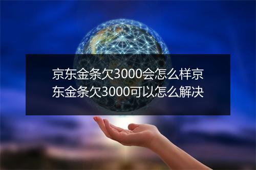 京东金条欠3000会怎么样京东金条欠3000可以怎么解决