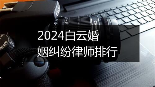 2024白云婚姻纠纷律师排行