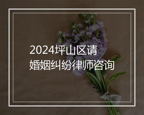 2024坪山区请婚姻纠纷律师咨询