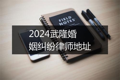 2024武隆婚姻纠纷律师地址