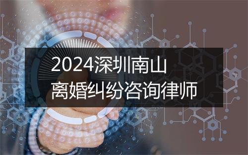 2024深圳南山离婚纠纷咨询律师