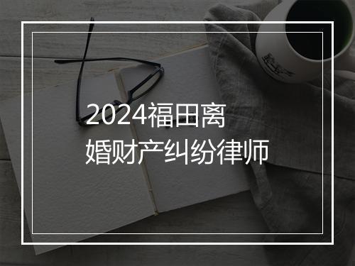 2024福田离婚财产纠纷律师