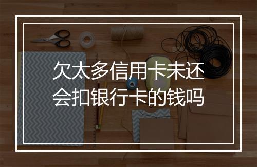 欠太多信用卡未还会扣银行卡的钱吗