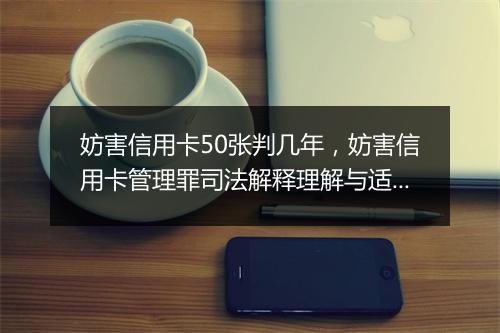 妨害信用卡50张判几年，妨害信用卡管理罪司法解释理解与适用