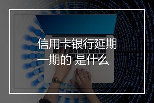 信用卡银行延期一期的 是什么
