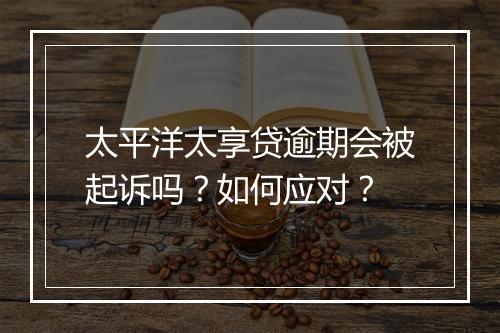 太平洋太享贷逾期会被起诉吗？如何应对？