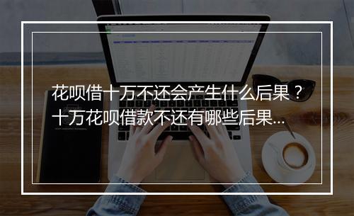 花呗借十万不还会产生什么后果？十万花呗借款不还有哪些后果？