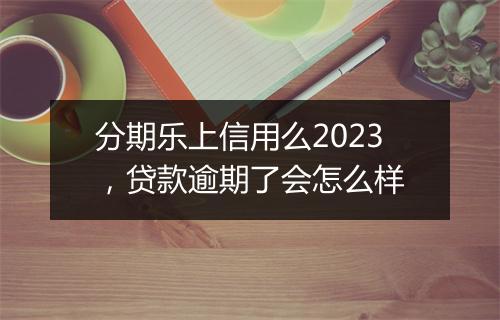 分期乐上信用么2023，贷款逾期了会怎么样