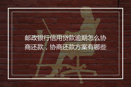 邮政银行信用贷款逾期怎么协商还款，协商还款方案有哪些