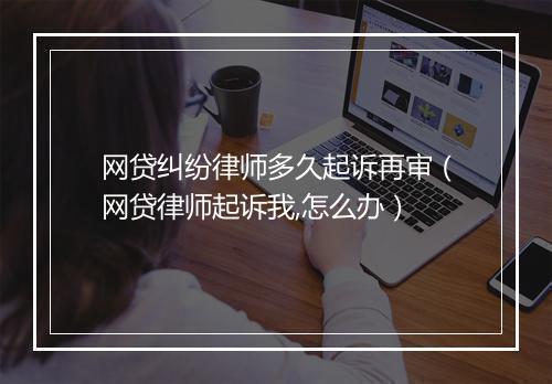 网贷纠纷律师多久起诉再审（网贷律师起诉我,怎么办）