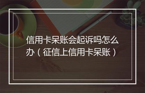 信用卡呆账会起诉吗怎么办（征信上信用卡呆账）