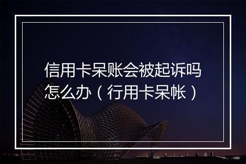 信用卡呆账会被起诉吗怎么办（行用卡呆帐）