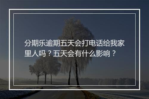 分期乐逾期五天会打电话给我家里人吗？五天会有什么影响？