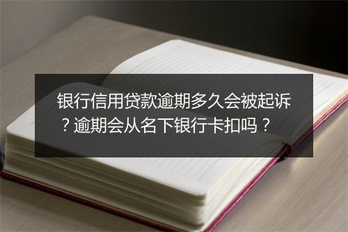 银行信用贷款逾期多久会被起诉？逾期会从名下银行卡扣吗？