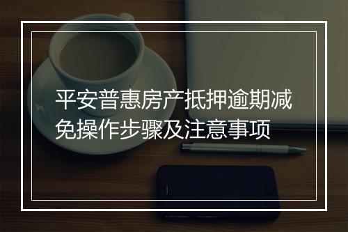 平安普惠房产抵押逾期减免操作步骤及注意事项