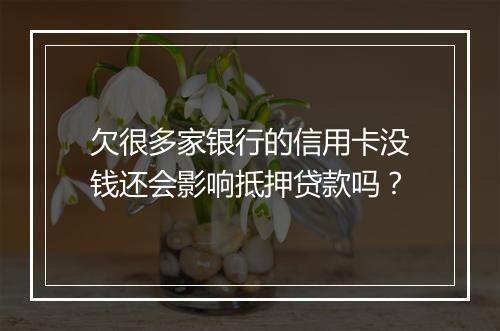 欠很多家银行的信用卡没钱还会影响抵押贷款吗？