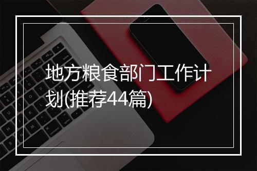 地方粮食部门工作计划(推荐44篇)